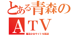 とある青森のＡＴＶ（魔法少女サイトを放送）