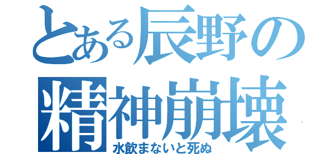 とある辰野の精神崩壊（水飲まないと死ぬ）