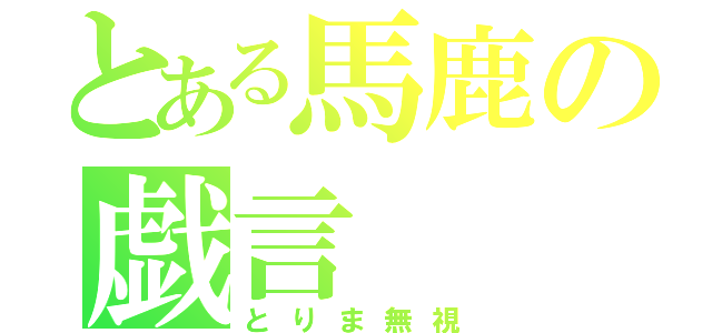 とある馬鹿の戯言（とりま無視）