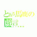 とある馬鹿の戯言（とりま無視）