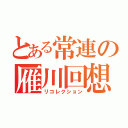 とある常連の雁川回想（リコレクション）