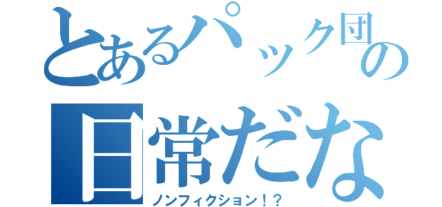 とあるパック団の日常だな（ノンフィクション！？）