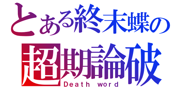 とある終末蝶の超期論破（Ｄｅａｔｈ ｗｏｒｄ）