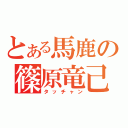 とある馬鹿の篠原竜己（タッチャン）