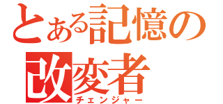 とある記憶の改変者（チェンジャー）