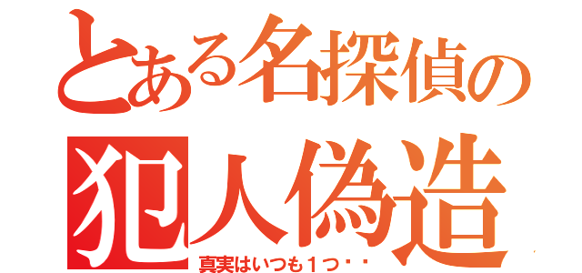 とある名探偵の犯人偽造（真実はいつも１つ‼︎）