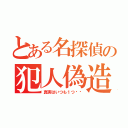 とある名探偵の犯人偽造（真実はいつも１つ‼︎）