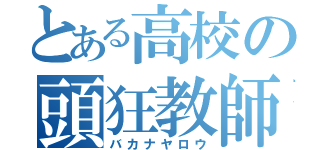 とある高校の頭狂教師（バカナヤロウ）