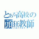 とある高校の頭狂教師（バカナヤロウ）