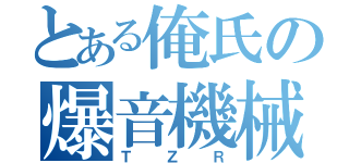 とある俺氏の爆音機械（ＴＺＲ）