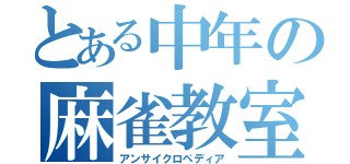 とある中年の麻雀教室（アンサイクロペディア）