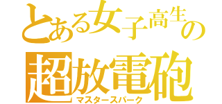 とある女子高生の超放電砲（マスタースパーク）