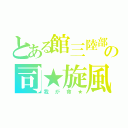 とある館三陸部の司★旋風（我が命★）