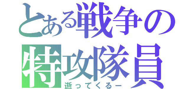 とある戦争の特攻隊員（逝ってくるー）