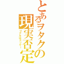 とあるヲタクの現実否定（リアルはクソゲー）