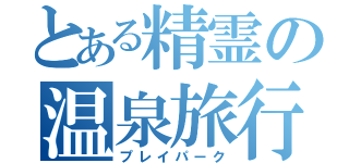 とある精霊の温泉旅行（プレイパーク）