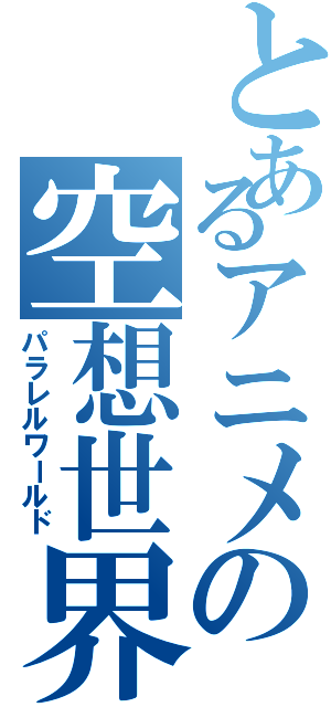 とあるアニメの空想世界（パラレルワールド）