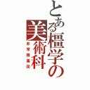 とある橿学の美術科（非常識集団）