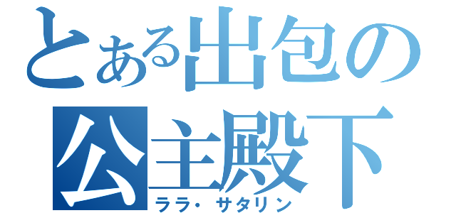 とある出包の公主殿下（ララ・サタリン）