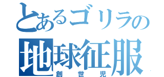 とあるゴリラの地球征服（創世児）