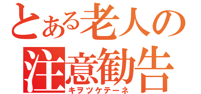 とある老人の注意勧告（キヲツケテーネ）