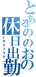 とあるののおの休日出勤（シボウフラグ）