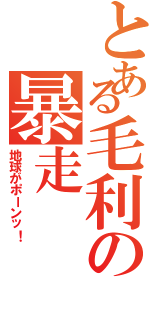 とある毛利の暴走Ⅱ（地球がポーンッ！）