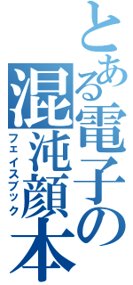 とある電子の混沌顔本（フェイスブック）