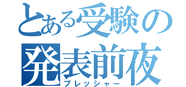 とある受験の発表前夜（プレッシャー）