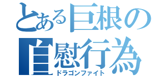 とある巨根の自慰行為（ドラゴンファイト）