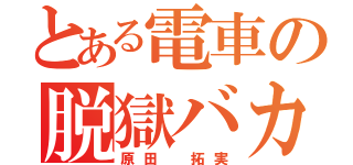 とある電車の脱獄バカ（原田 拓実）