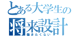 とある大学生の将来設計（働きたくない）