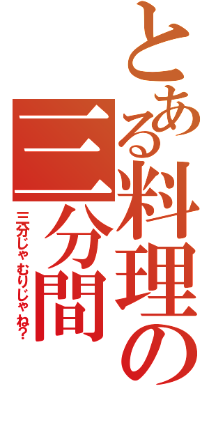 とある料理の三分間（三分じゃむりじゃね？）