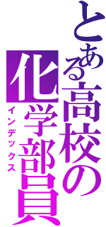 とある高校の化学部員（インデックス）