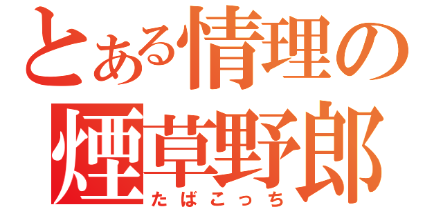 とある情理の煙草野郎（たばこっち）