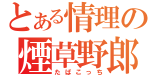 とある情理の煙草野郎（たばこっち）