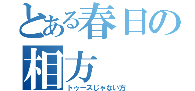 とある春日の相方（トゥースじゃない方）