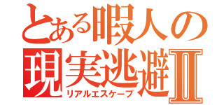 とある暇人の現実逃避Ⅱ（リアルエスケープ）