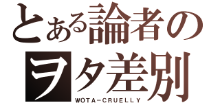 とある論者のヲタ差別（ＷＯＴＡ－ＣＲＵＥＬＬＹ）