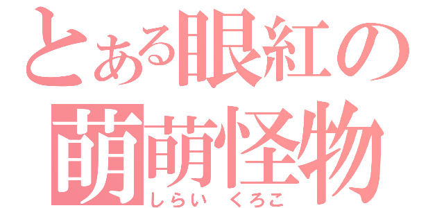 とある眼紅の萌萌怪物（しらい くろこ）