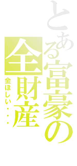 とある富豪の全財産（金ほしい・・・）