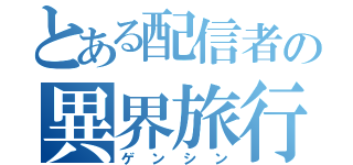 とある配信者の異界旅行（ゲンシン）