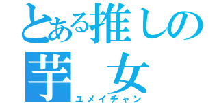 とある推しの芋 女（ユメイチャン）