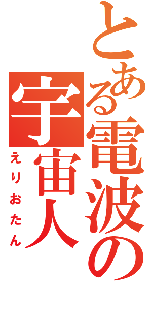 とある電波の宇宙人Ⅱ（えりおたん）