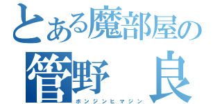 とある魔部屋の管野　良（ボ ン ジ ン ヒ マ ジ ン）