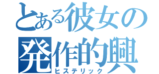 とある彼女の発作的興奮状態（ヒステリック）