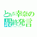 とある幸奈の最終発言（～ラスト・メッセージ～）