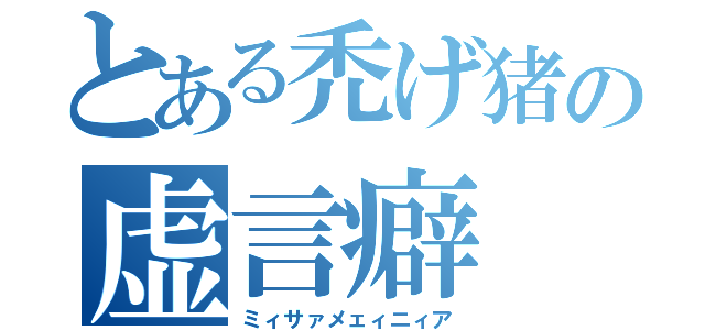 とある禿げ猪の虚言癖（ミィサァメェィニィア）