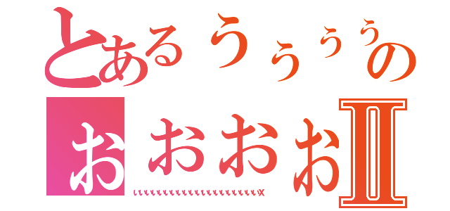 とあるぅぅぅぅぅぅぅぅぅぅぅぅぅぅぅのぉぉぉぉぉぉぉぉぉぉぉぉｘⅡ（ぃぃぃぃぃぃぃぃぃぃぃぃぃぃぃぃぃぃぃぃｘ）