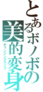 とあるボノボの美的変身（チェンジングライフ）